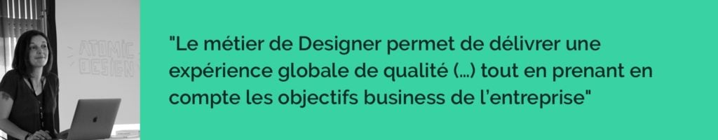le métier de Designer permet de délivrer une expérience globale de qualité pour les différentes personnes qui vont l’utiliser tout en prenant en compte les objectifs business de l’entreprise.