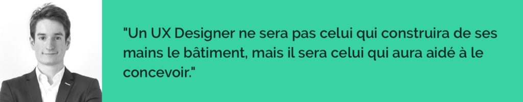 un UX Designer ne sera pas celui qui construira de ses mains le bâtiment, mais il sera celui qui aura aidé à le concevoir. 