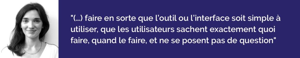 mon rôle est de faire en sorte que l’outil ou l’interface soit simple à utiliser, que les utilisateurs sachent exactement quoi faire, quand le faire, et ne se posent pas de question.