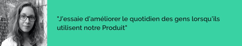 j’essaye d’améliorer le quotidien des gens lorsqu’ils utilisent notre Produit. 