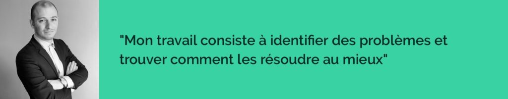 Mon travail consiste à identifier des problèmes et trouver comment les résoudre au mieux.